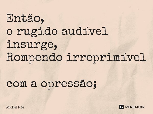 ⁠Então, o rugido audível insurge, Rompendo irreprimível com a opressão;... Frase de Michel F.M..