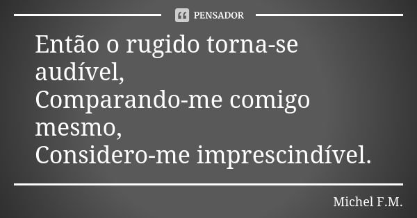 Então o rugido torna-se audível, Comparando-me comigo mesmo, Considero-me imprescindível.... Frase de Michel F.M..