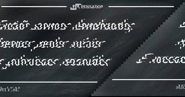 Então somos lembrados, Apenas pelos vícios E nossas gloriosas recaídas.... Frase de Michel F.M..