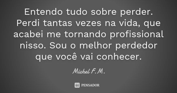 Entendo tudo sobre perder. Perdi tantas vezes na vida, que acabei me tornando profissional nisso. Sou o melhor perdedor que você vai conhecer.... Frase de Michel F.M..