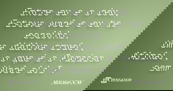 Entre eu e o céu, Estava você e eu te escolhi. Uma dádiva cruel, Afinal, o que é o Paraíso sem Você ali ?... Frase de Michel F.M..