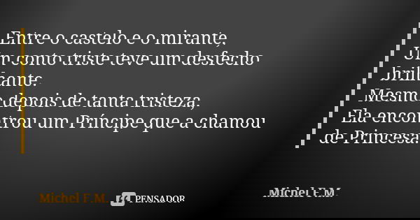 Entre o castelo e o mirante, Um conto triste teve um desfecho brilhante. Mesmo depois de tanta tristeza, Ela encontrou um Príncipe que a chamou de Princesa.... Frase de Michel F.M..