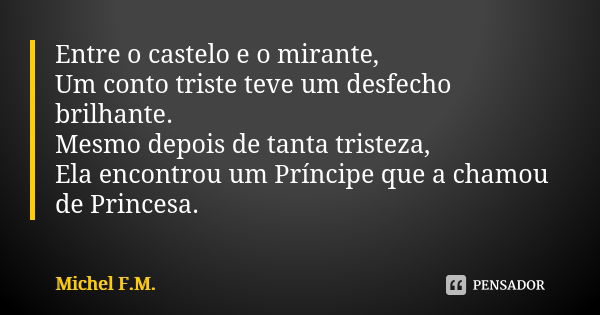 Entre o castelo e o mirante, Um conto triste teve um desfecho brilhante. Mesmo depois de tanta tristeza, Ela encontrou um Príncipe que a chamou de Princesa.... Frase de Michel F.M..