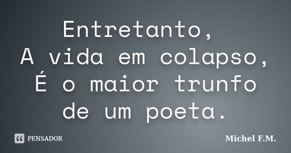 Entretanto, A vida em colapso, É o maior trunfo de um poeta.... Frase de Michel F.M..