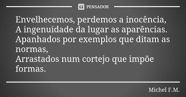 Envelhecemos, perdemos a inocência, A ingenuidade da lugar as aparências. Apanhados por exemplos que ditam as normas, Arrastados num cortejo que impõe formas.... Frase de Michel F.M..