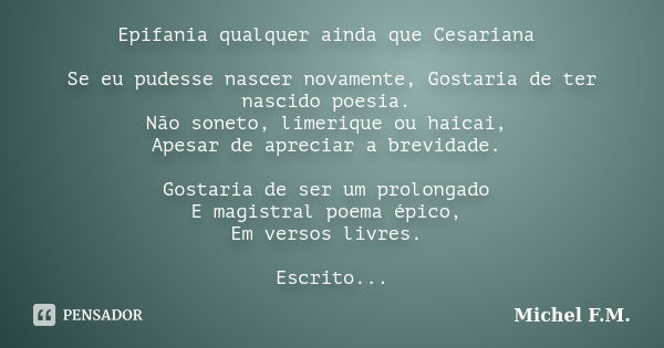 Epifania qualquer ainda que Cesariana Se eu pudesse nascer novamente, Gostaria de ter nascido poesia. Não soneto, limerique ou haicai, Apesar de apreciar a brev... Frase de Michel F.M..