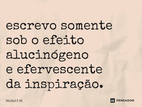 ⁠escrevo somente sob o efeito alucinógeno e efervescente da inspiração.... Frase de Michel F.M..