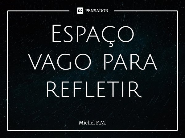 ⁠Espaço vago para refletir... Frase de Michel F.M..