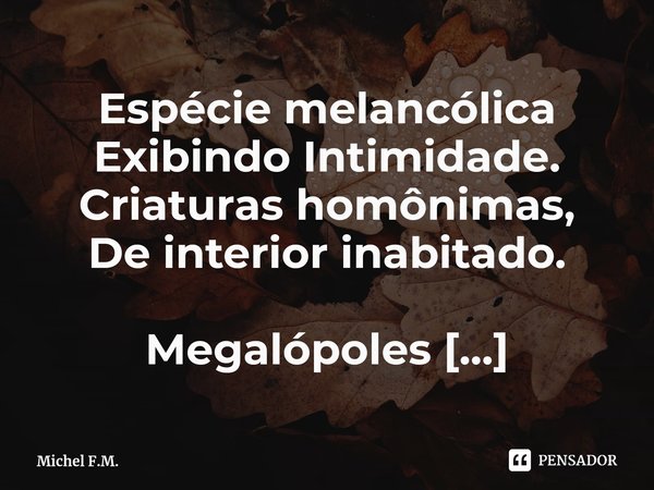 ⁠Espécie melancólica
Exibindo Intimidade.
Criaturas homônimas,
De interior inabitado.... Frase de Michel F.M..