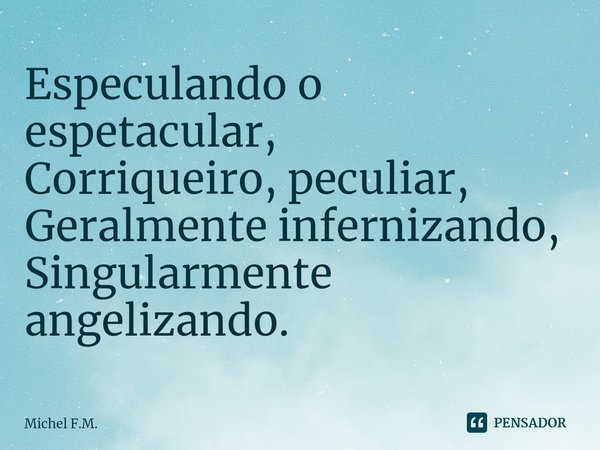 ⁠Especulando o espetacular,
Corriqueiro, peculiar,
Geralmente infernizando,
Singularmente angelizando.... Frase de Michel F.M..