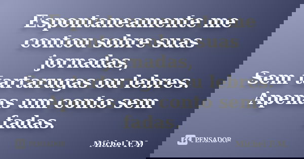 Espontaneamente me contou sobre suas jornadas, Sem tartarugas ou lebres. Apenas um conto sem fadas.... Frase de Michel F.M..