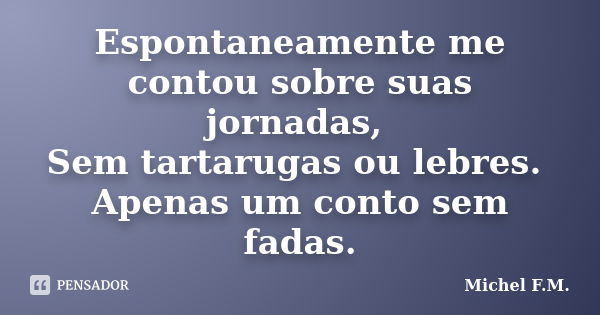 Espontaneamente me contou sobre suas jornadas, Sem tartarugas ou lebres. Apenas um conto sem fadas.... Frase de Michel F.M..