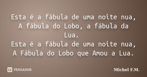 Esta é a fábula de uma noite nua, A fábula do Lobo, a fábula da Lua. Esta é a fábula de uma noite nua, A Fábula do Lobo que Amou a Lua.... Frase de Michel F.M..