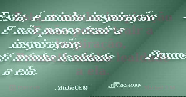 Esta, é minha inspiração E não posso trair a inspiração, Prometi minha lealdade a ela.... Frase de Michel F.M..