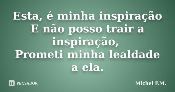 Esta, é minha inspiração E não posso trair a inspiração, Prometi minha lealdade a ela.... Frase de Michel F.M..