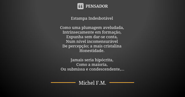 Estampa Indesbotável Como uma plumagem aveludada, Intrinsecamente em formação, Expunha sem dar-se conta, Num nível incomensurável De percepção; a mais cristalin... Frase de Michel F.M..