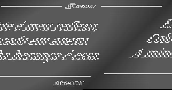 Este é meu reflexo, Colocado em anexo. A minha herança é essa.... Frase de Michel F.M..