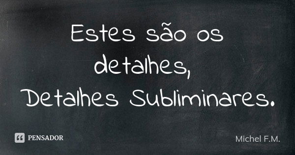 Estes são os detalhes, Detalhes Subliminares.... Frase de Michel F.M..