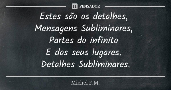 Estes são os detalhes, Mensagens Subliminares, Partes do infinito E dos seus lugares. Detalhes Subliminares.... Frase de Michel F.M..