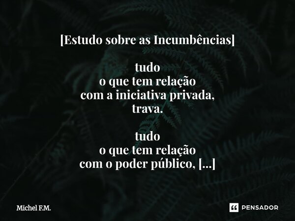 ⁠[Estudo sobre as Incumbências] tudo o que tem relação com a iniciativa privada, trava. tudo o que tem relação com o poder público, falha. travar e falhar é vos... Frase de Michel F.M..