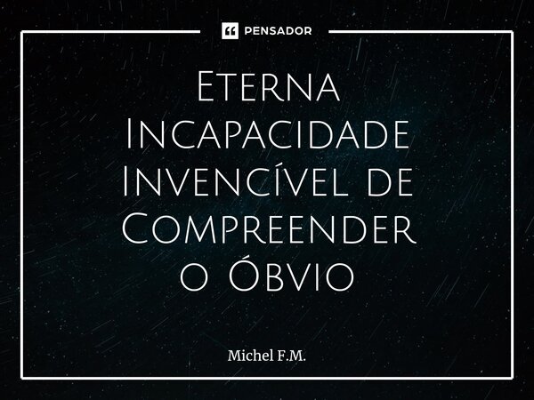 ⁠Eterna Incapacidade Invencível de Compreender o Óbvio... Frase de Michel F.M..