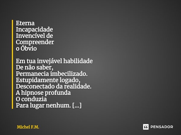 ⁠Eterna Incapacidade Invencível de Compreender o Óbvio Em tua invejável habilidade De não saber, Permanecia imbecilizado. Estupidamente logado, Desconectado da ... Frase de Michel F.M..