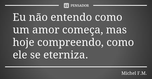 Eu não entendo como um amor começa, mas hoje compreendo, como ele se eterniza.... Frase de Michel F.M..