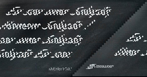Eu sou uma Solução, Homem Solução ! Eu sou uma Solução, Uma Solução Eu sou.... Frase de Michel F.M..
