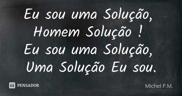 Eu sou uma Solução, Homem Solução ! Eu sou uma Solução, Uma Solução Eu sou.... Frase de Michel F.M..