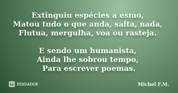 Extinguiu espécies a esmo, Matou tudo o que anda, salta, nada, Flutua, mergulha, voa ou rasteja. E sendo um humanista, Ainda lhe sobrou tempo, Para escrever poe... Frase de Michel F.M..