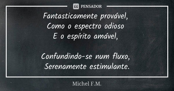 Fantasticamente provável, Como o espectro odioso E o espírito amável, Confundindo-se num fluxo, Serenamente estimulante.... Frase de Michel F.M..