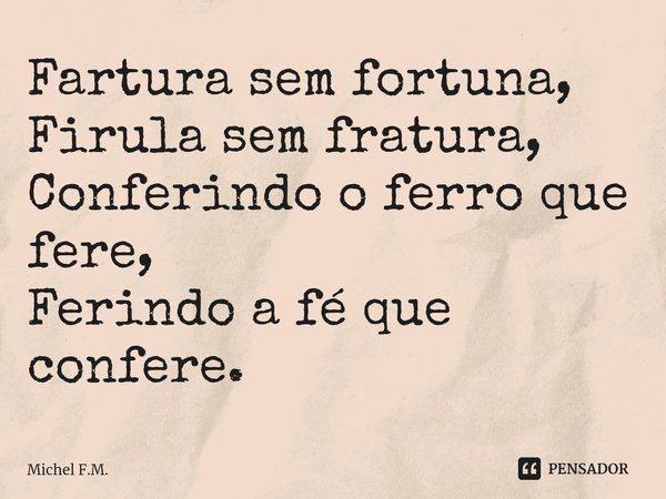 ⁠Fartura sem fortuna,
Firula sem fratura,
Conferindo o ferro que fere,
Ferindo a fé que confere.... Frase de Michel F.M..