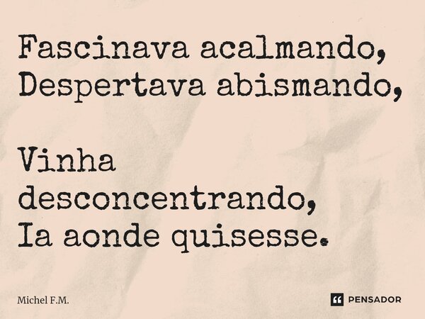 ⁠Fascinava acalmando, Despertava abismando, Vinha desconcentrando, Ia aonde quisesse.... Frase de Michel F.M..