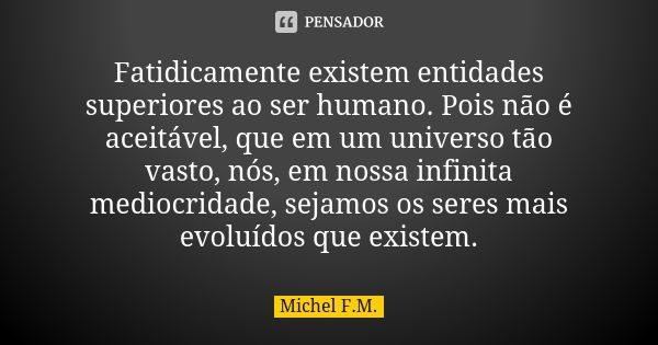 Fatidicamente existem entidades superiores ao ser humano. Pois não é aceitável, que em um universo tão vasto, nós, em nossa infinita mediocridade, sejamos os se... Frase de Michel F.M..