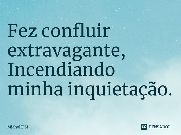 ⁠Fez confluir extravagante,
Incendiando minha inquietação.... Frase de Michel F.M..