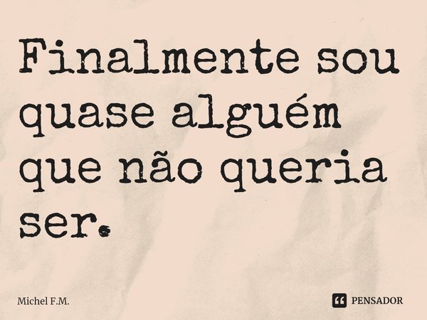 ⁠Finalmente sou quase alguém que não queria ser.... Frase de Michel F.M..