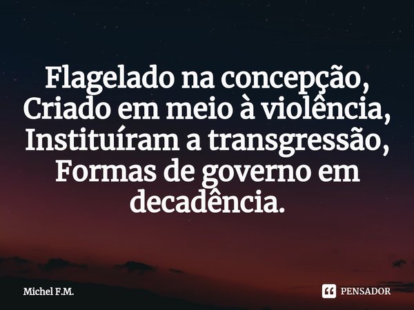 ⁠Flagelado na concepção,
Criado em meio à violência,
Instituíram a transgressão,
Formas de governo em decadência.... Frase de Michel F.M..