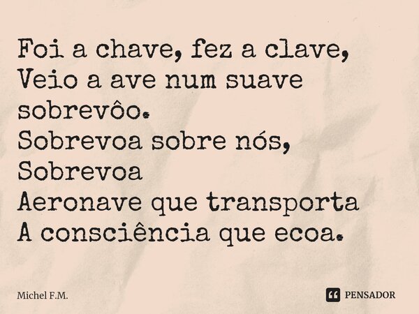 ⁠Foi a chave, fez a clave, Veio a ave num suave sobrevôo. Sobrevoa sobre nós, Sobrevoa Aeronave que transporta A consciência que ecoa.... Frase de Michel F.M..