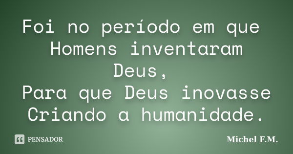 Foi no período em que Homens inventaram Deus, Para que Deus inovasse Criando a humanidade.... Frase de Michel F.M..