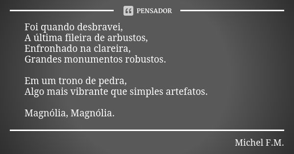 Foi quando desbravei, A última fileira de arbustos, Enfronhado na clareira, Grandes monumentos robustos. Em um trono de pedra, Algo mais vibrante que simples ar... Frase de Michel F.M..