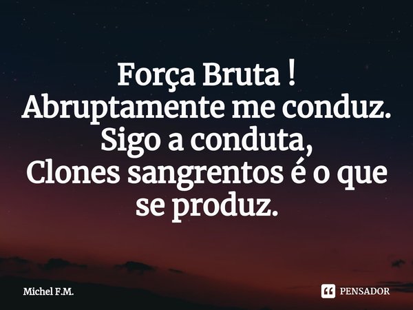 ⁠Força Bruta !
Abruptamente me conduz.
Sigo a conduta,
Clones sangrentos é o que se produz.... Frase de Michel F.M..