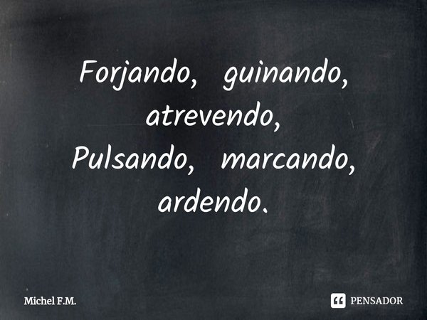 ⁠Forjando, guinando, atrevendo,
Pulsando, marcando, ardendo.... Frase de Michel F.M..