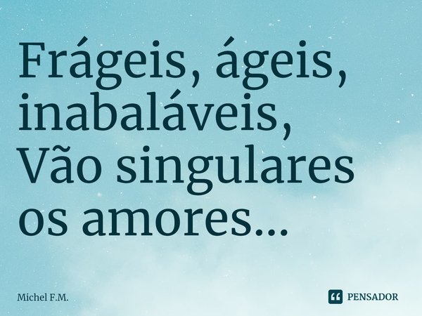 ⁠Frágeis, ágeis, inabaláveis,
Vão singulares os amores...... Frase de Michel F.M..