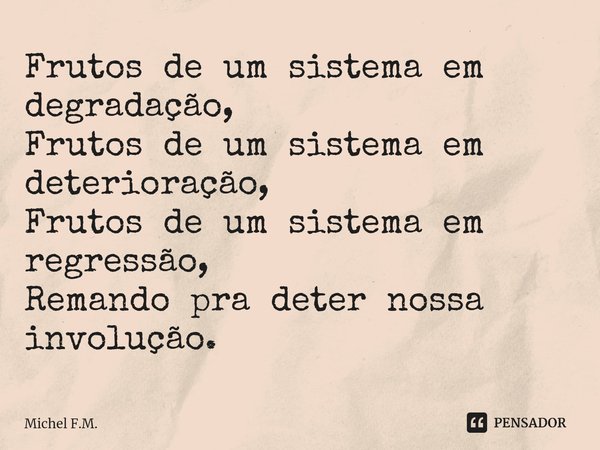 ⁠Frutos de um sistema em degradação,
Frutos de um sistema em deterioração,
Frutos de um sistema em regressão,
Remando pra deter nossa involução.... Frase de Michel F.M..