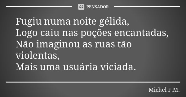 Fugiu numa noite gélida, Logo caiu nas poções encantadas, Não imaginou as ruas tão violentas, Mais uma usuária viciada.... Frase de Michel F.M..