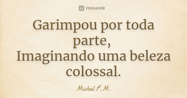 Garimpou por toda parte, Imaginando uma beleza colossal.... Frase de Michel F.M..