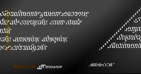 Geralmente quem escreve, O faz de coração, com toda empatia, Inspiração, anseios, desejos, Batimentos e circulação.... Frase de Michel F.M..