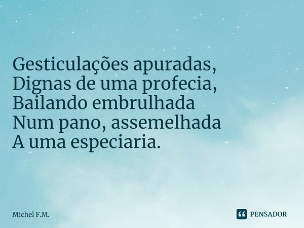 ⁠Gesticulações apuradas, Dignas de uma profecia,
Bailando embrulhada
Num pano, assemelhada A uma especiaria.... Frase de Michel F.M..