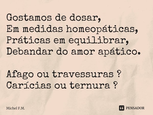 ⁠Gostamos de dosar,
Em medidas homeopáticas,
Práticas em equilibrar,
Debandar do amor apático. Afago ou travessuras ?
Carícias ou ternura ?... Frase de Michel F.M..