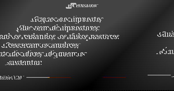 Graças aos impostos, Que vem de impostores, Guiando os rebanhos, os falsos pastores. Cresceram os andores, Á custa das dores, de quem os sustentou.... Frase de Michel F.M..